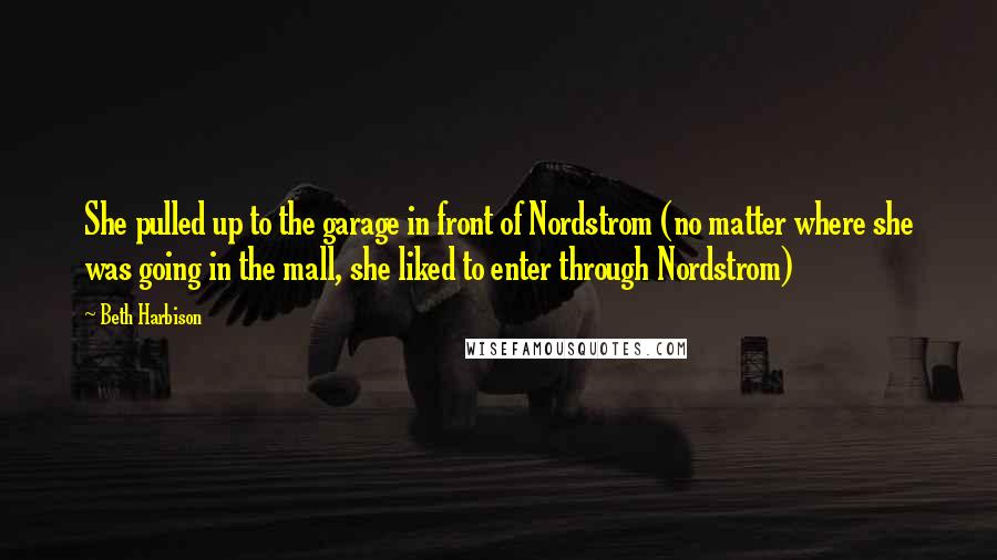 Beth Harbison Quotes: She pulled up to the garage in front of Nordstrom (no matter where she was going in the mall, she liked to enter through Nordstrom)