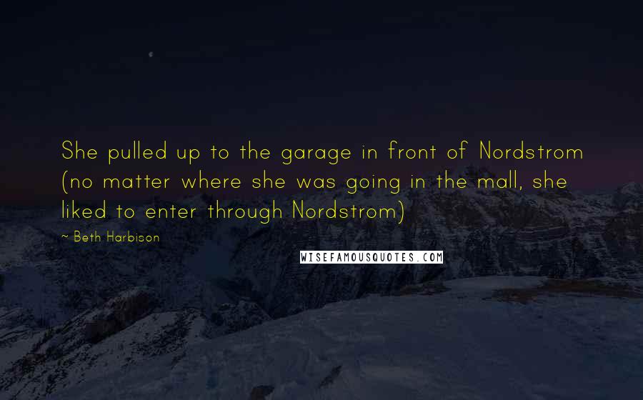 Beth Harbison Quotes: She pulled up to the garage in front of Nordstrom (no matter where she was going in the mall, she liked to enter through Nordstrom)