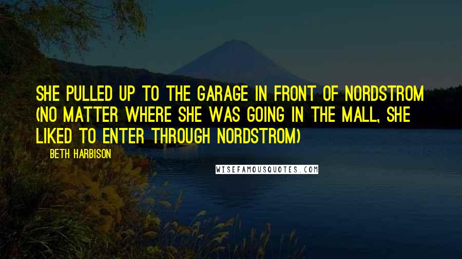 Beth Harbison Quotes: She pulled up to the garage in front of Nordstrom (no matter where she was going in the mall, she liked to enter through Nordstrom)