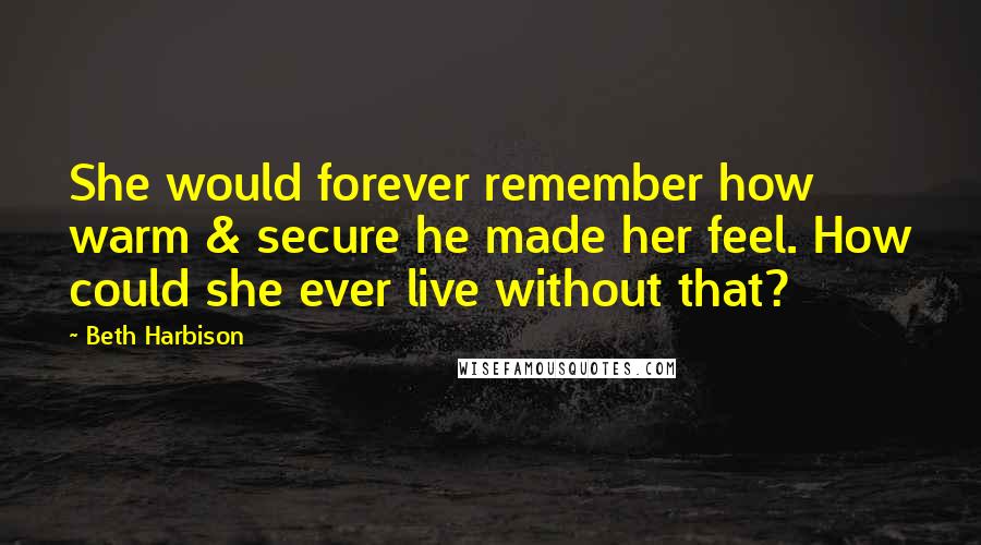 Beth Harbison Quotes: She would forever remember how warm & secure he made her feel. How could she ever live without that?