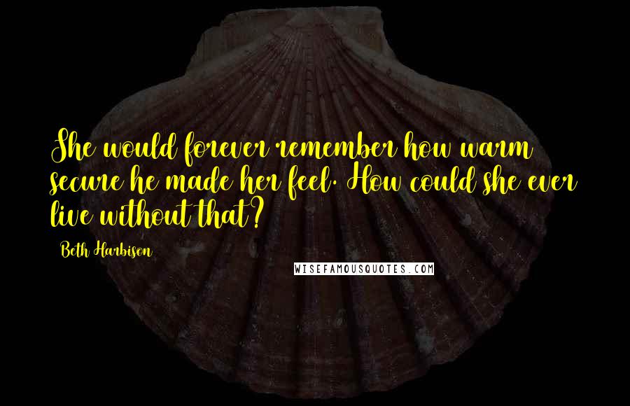 Beth Harbison Quotes: She would forever remember how warm & secure he made her feel. How could she ever live without that?