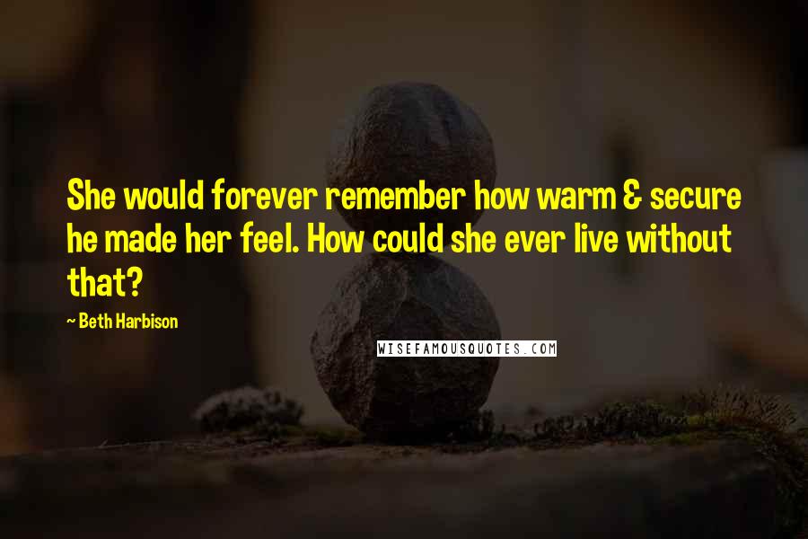 Beth Harbison Quotes: She would forever remember how warm & secure he made her feel. How could she ever live without that?