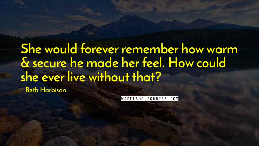 Beth Harbison Quotes: She would forever remember how warm & secure he made her feel. How could she ever live without that?