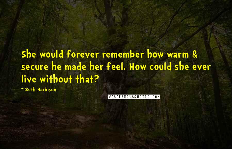 Beth Harbison Quotes: She would forever remember how warm & secure he made her feel. How could she ever live without that?