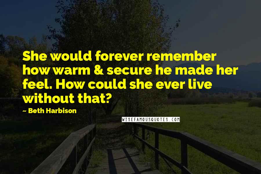 Beth Harbison Quotes: She would forever remember how warm & secure he made her feel. How could she ever live without that?