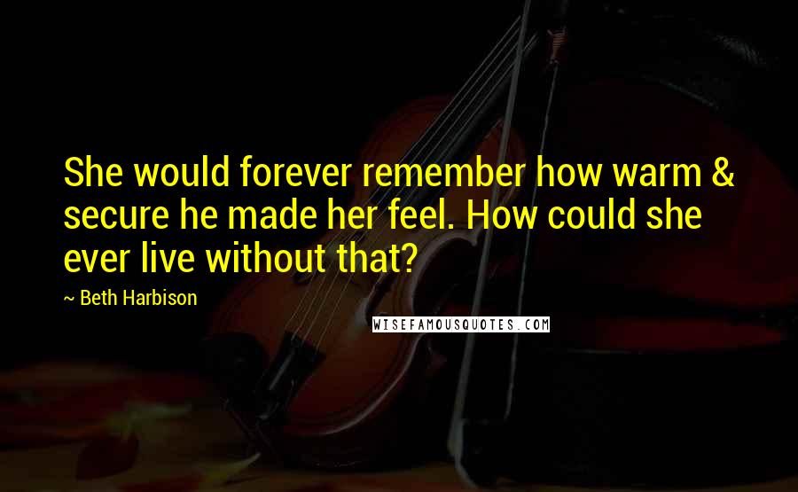 Beth Harbison Quotes: She would forever remember how warm & secure he made her feel. How could she ever live without that?