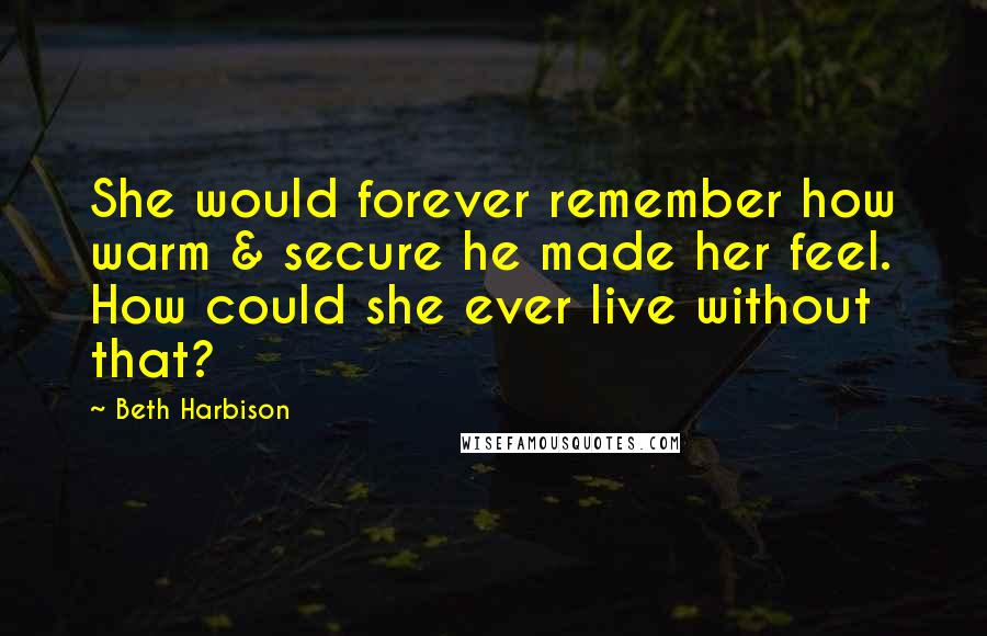 Beth Harbison Quotes: She would forever remember how warm & secure he made her feel. How could she ever live without that?