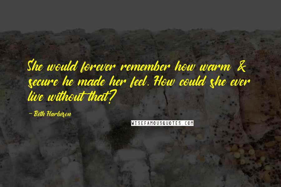 Beth Harbison Quotes: She would forever remember how warm & secure he made her feel. How could she ever live without that?