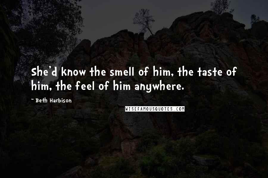 Beth Harbison Quotes: She'd know the smell of him, the taste of him, the feel of him anywhere.