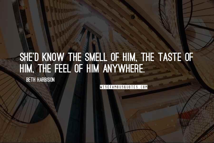 Beth Harbison Quotes: She'd know the smell of him, the taste of him, the feel of him anywhere.