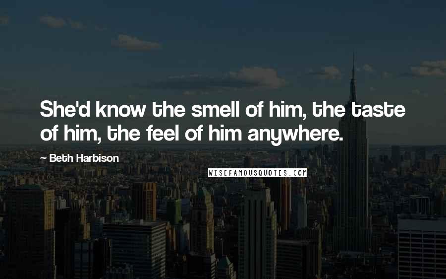 Beth Harbison Quotes: She'd know the smell of him, the taste of him, the feel of him anywhere.