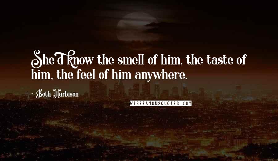 Beth Harbison Quotes: She'd know the smell of him, the taste of him, the feel of him anywhere.