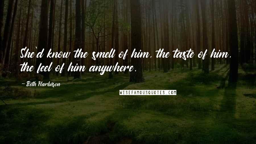 Beth Harbison Quotes: She'd know the smell of him, the taste of him, the feel of him anywhere.