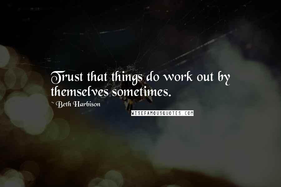 Beth Harbison Quotes: Trust that things do work out by themselves sometimes.