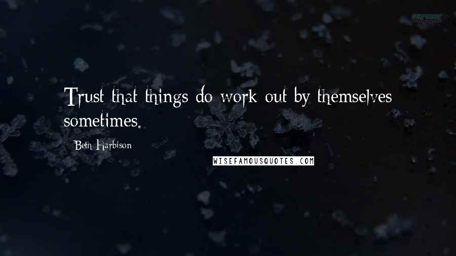 Beth Harbison Quotes: Trust that things do work out by themselves sometimes.