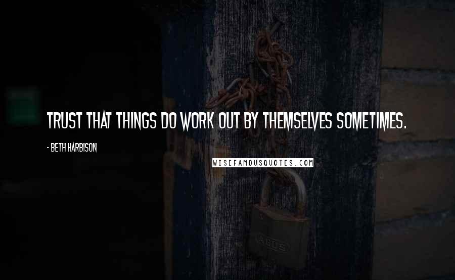 Beth Harbison Quotes: Trust that things do work out by themselves sometimes.