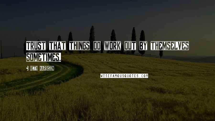 Beth Harbison Quotes: Trust that things do work out by themselves sometimes.