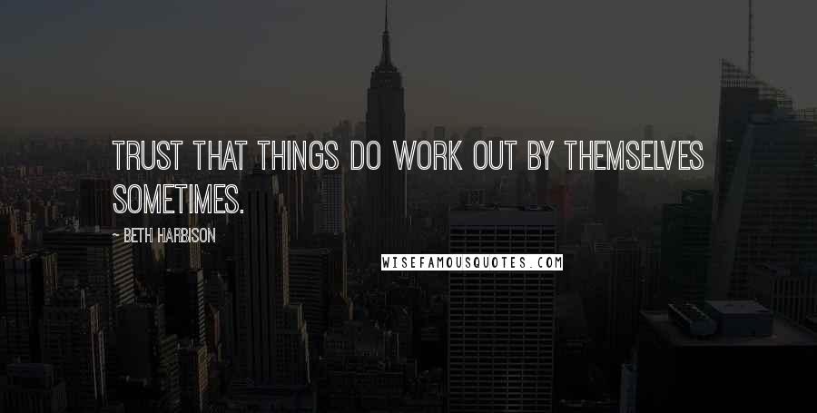 Beth Harbison Quotes: Trust that things do work out by themselves sometimes.