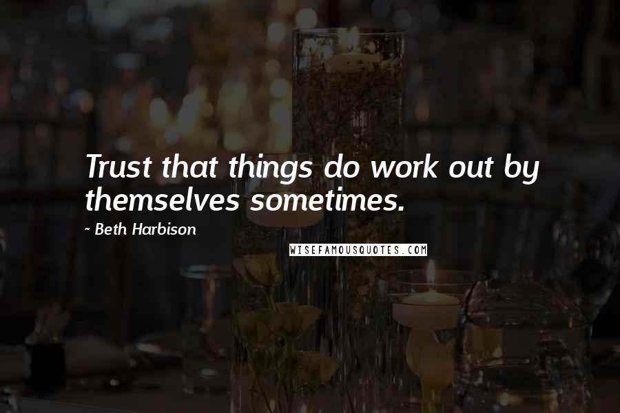 Beth Harbison Quotes: Trust that things do work out by themselves sometimes.