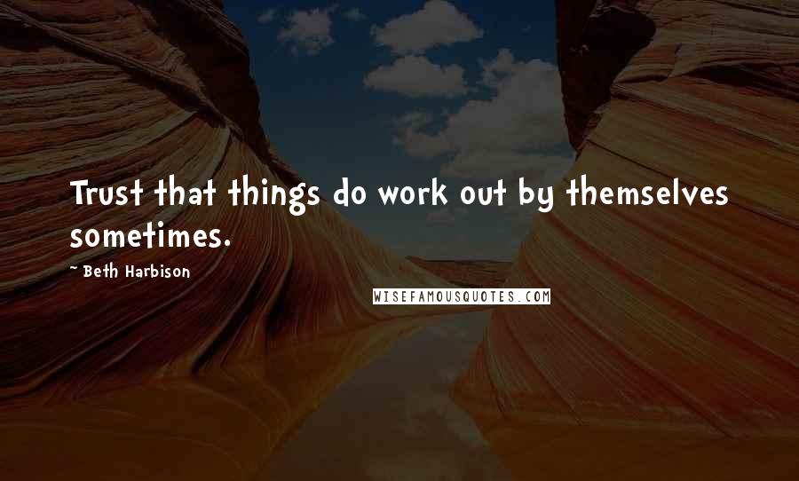 Beth Harbison Quotes: Trust that things do work out by themselves sometimes.