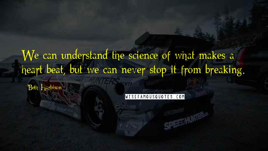 Beth Harbison Quotes: We can understand the science of what makes a heart beat, but we can never stop it from breaking.