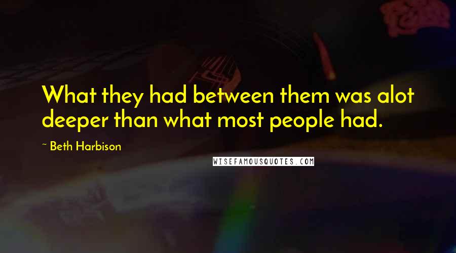 Beth Harbison Quotes: What they had between them was alot deeper than what most people had.