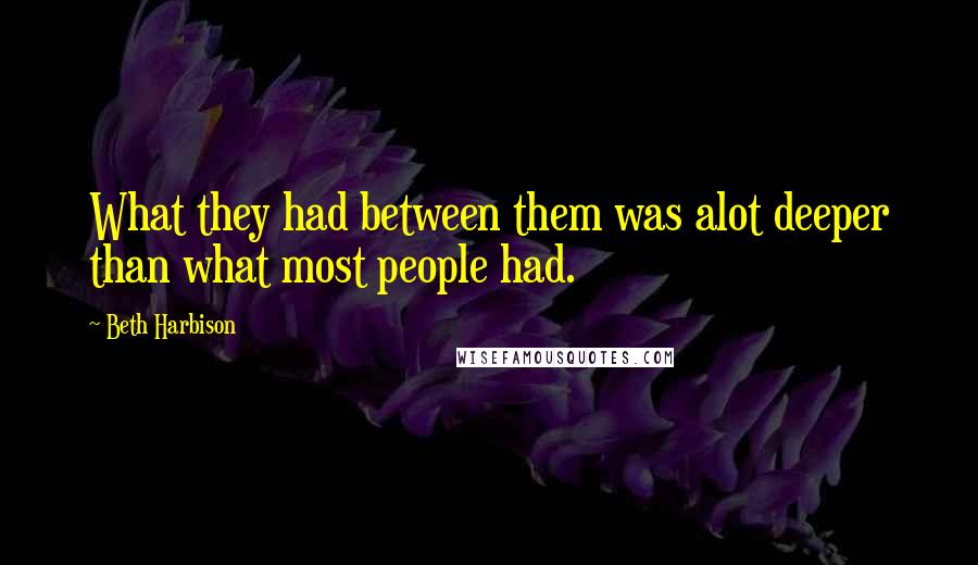 Beth Harbison Quotes: What they had between them was alot deeper than what most people had.