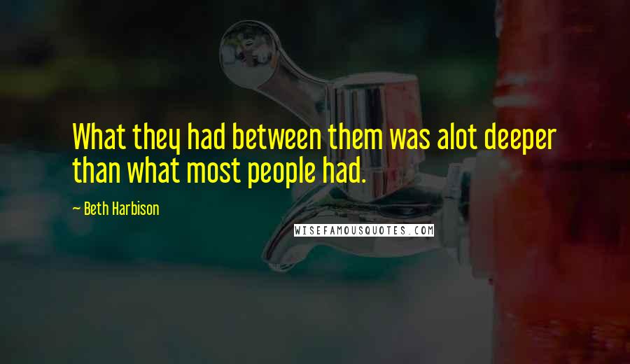 Beth Harbison Quotes: What they had between them was alot deeper than what most people had.