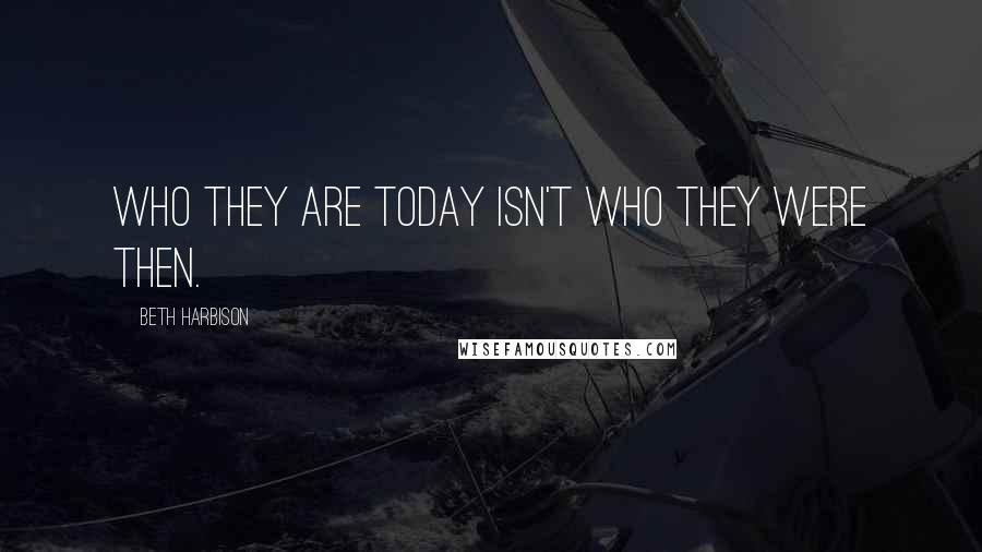 Beth Harbison Quotes: Who they are today isn't who they were then.