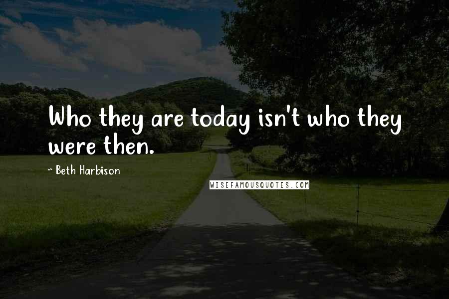 Beth Harbison Quotes: Who they are today isn't who they were then.