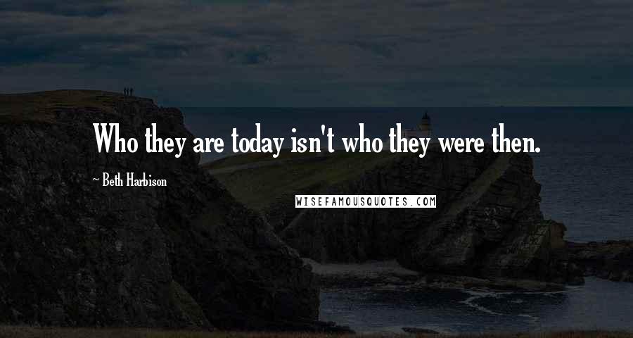 Beth Harbison Quotes: Who they are today isn't who they were then.