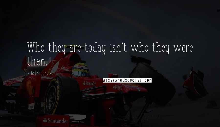 Beth Harbison Quotes: Who they are today isn't who they were then.