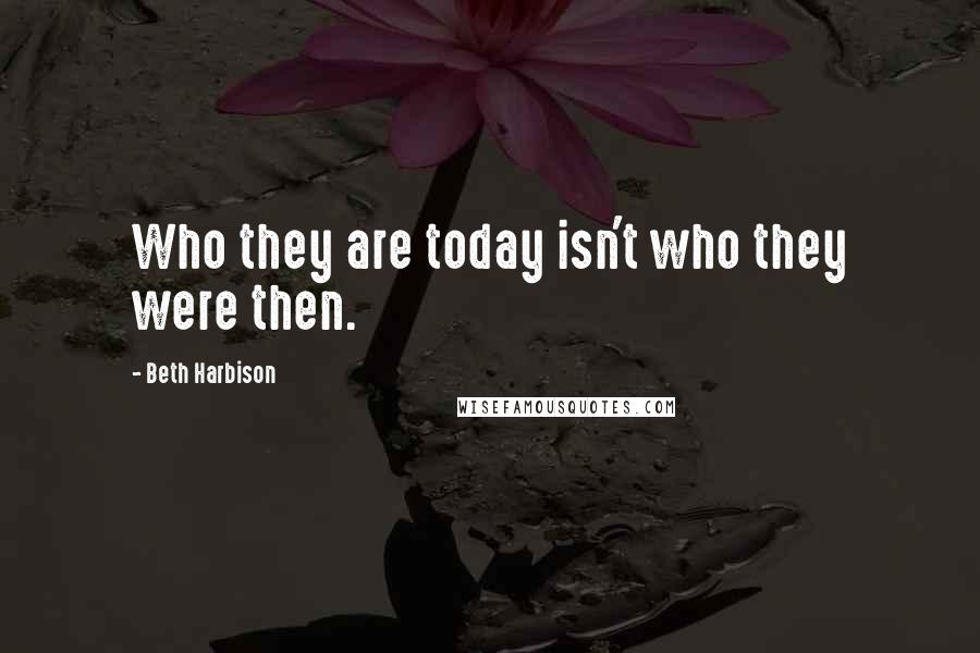 Beth Harbison Quotes: Who they are today isn't who they were then.