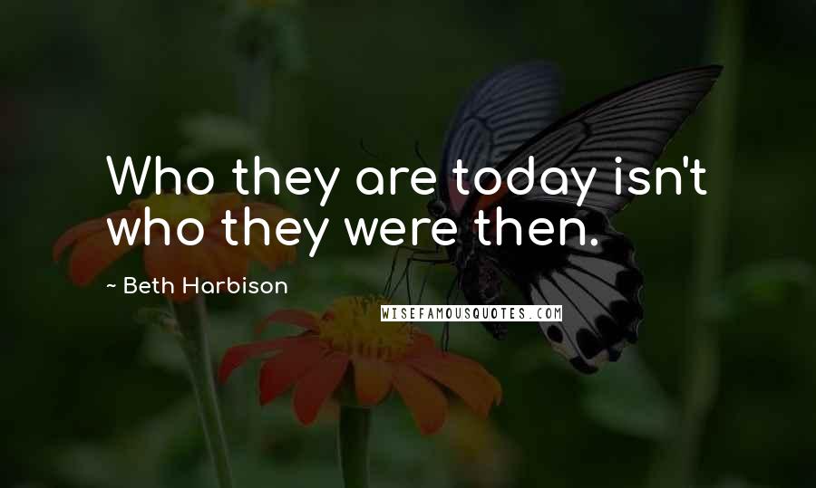 Beth Harbison Quotes: Who they are today isn't who they were then.