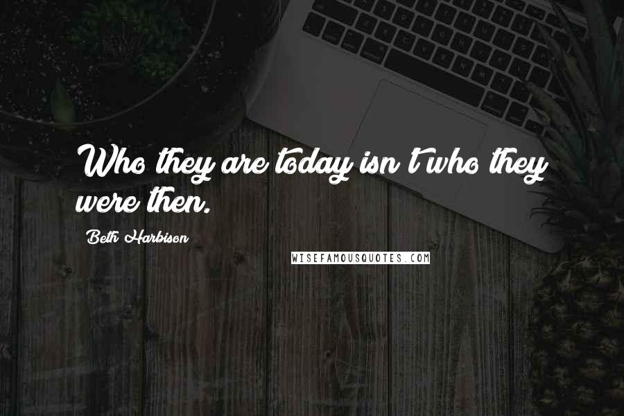 Beth Harbison Quotes: Who they are today isn't who they were then.