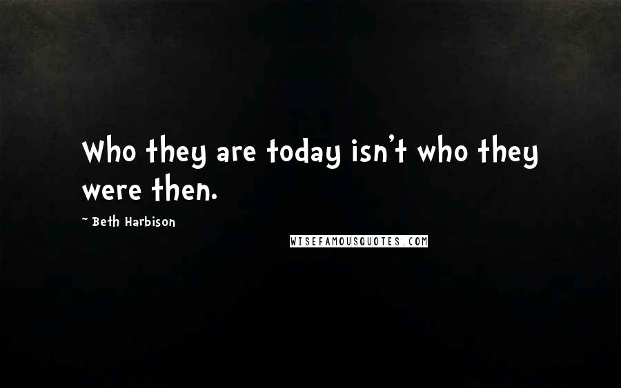 Beth Harbison Quotes: Who they are today isn't who they were then.