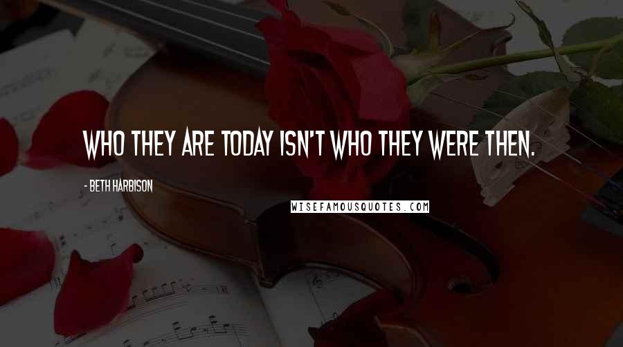 Beth Harbison Quotes: Who they are today isn't who they were then.
