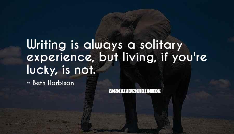 Beth Harbison Quotes: Writing is always a solitary experience, but living, if you're lucky, is not.