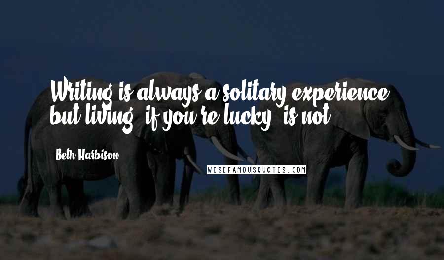 Beth Harbison Quotes: Writing is always a solitary experience, but living, if you're lucky, is not.