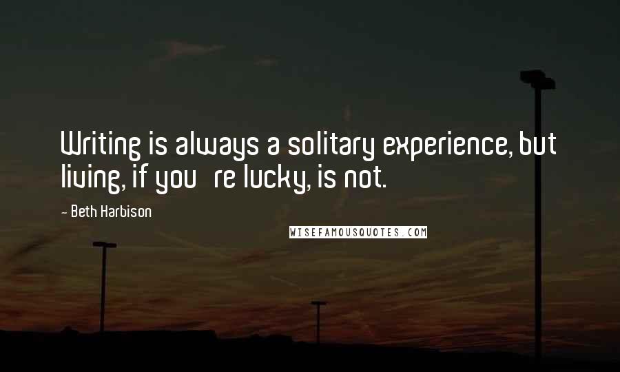 Beth Harbison Quotes: Writing is always a solitary experience, but living, if you're lucky, is not.