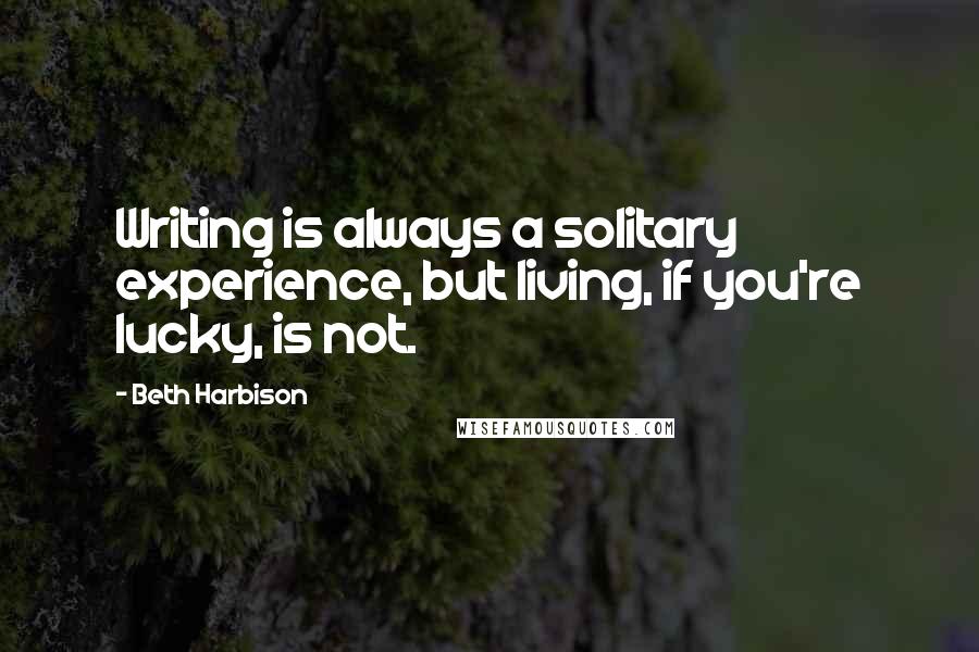 Beth Harbison Quotes: Writing is always a solitary experience, but living, if you're lucky, is not.