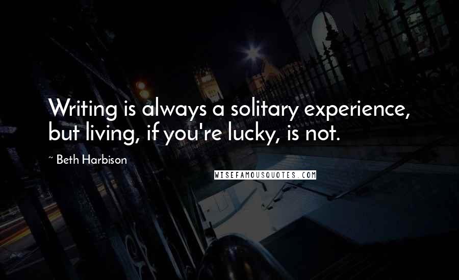 Beth Harbison Quotes: Writing is always a solitary experience, but living, if you're lucky, is not.