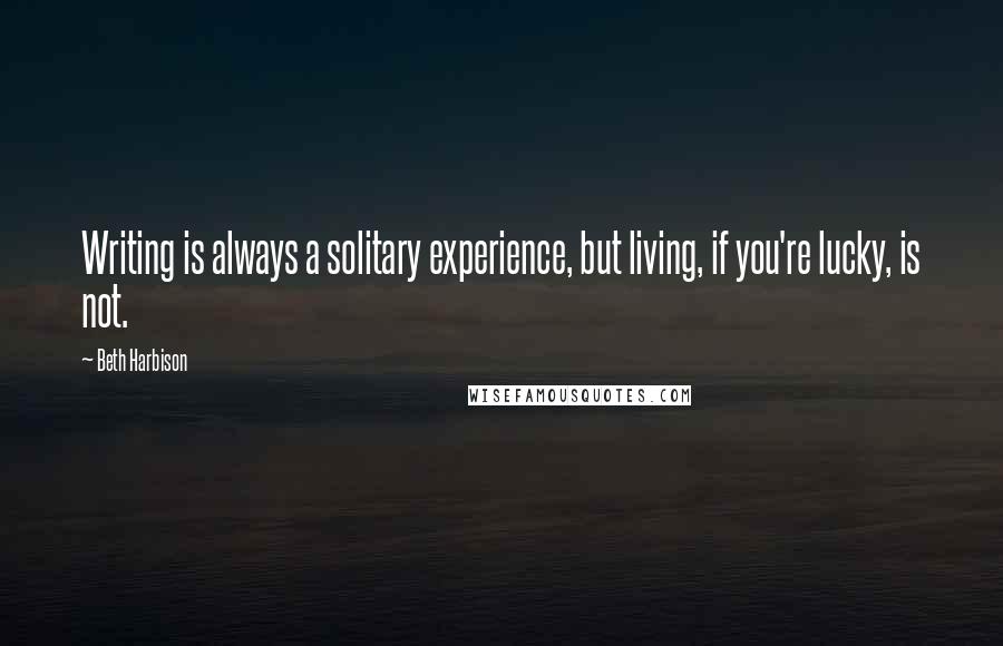 Beth Harbison Quotes: Writing is always a solitary experience, but living, if you're lucky, is not.