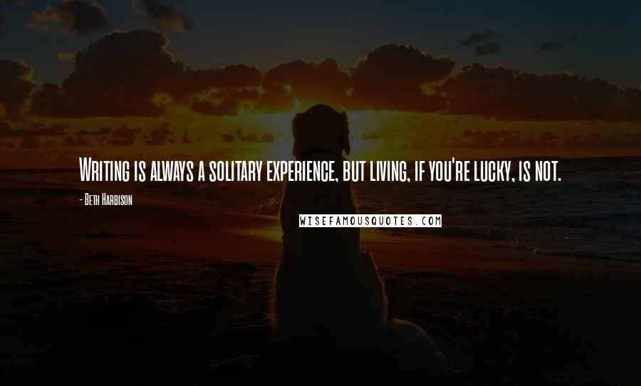 Beth Harbison Quotes: Writing is always a solitary experience, but living, if you're lucky, is not.