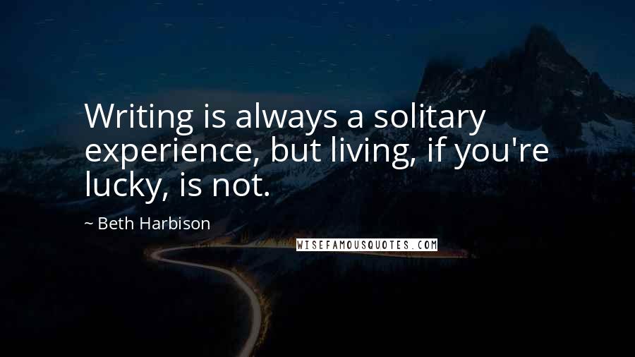 Beth Harbison Quotes: Writing is always a solitary experience, but living, if you're lucky, is not.