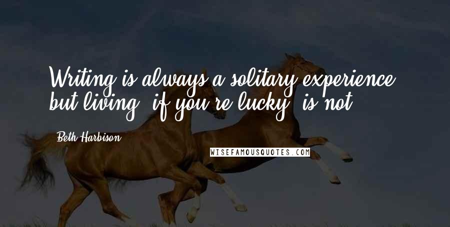 Beth Harbison Quotes: Writing is always a solitary experience, but living, if you're lucky, is not.