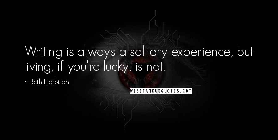 Beth Harbison Quotes: Writing is always a solitary experience, but living, if you're lucky, is not.