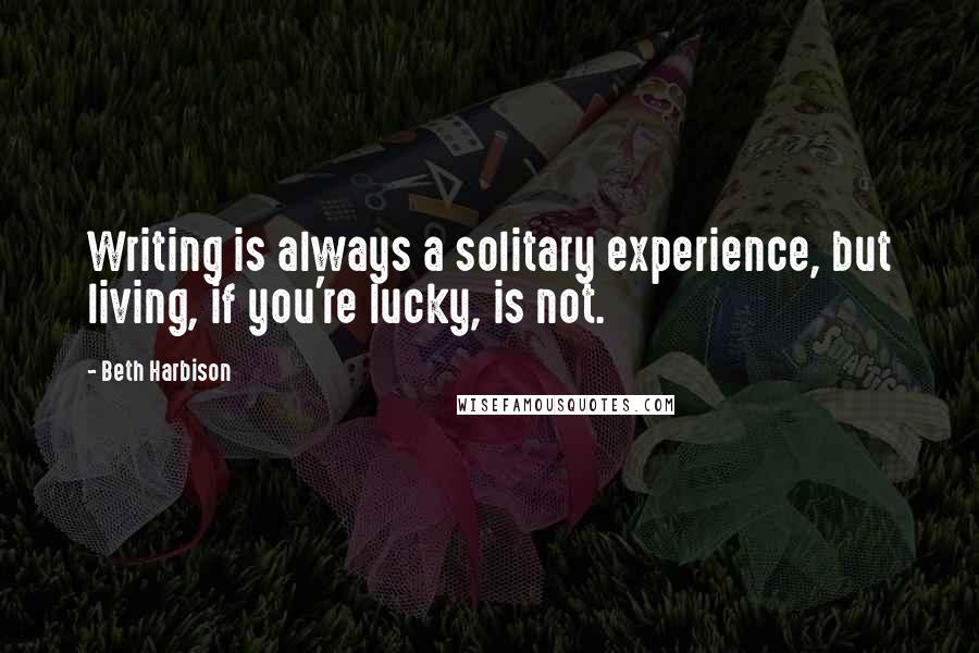 Beth Harbison Quotes: Writing is always a solitary experience, but living, if you're lucky, is not.