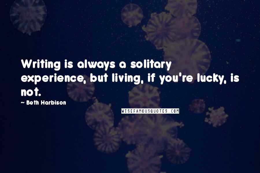 Beth Harbison Quotes: Writing is always a solitary experience, but living, if you're lucky, is not.