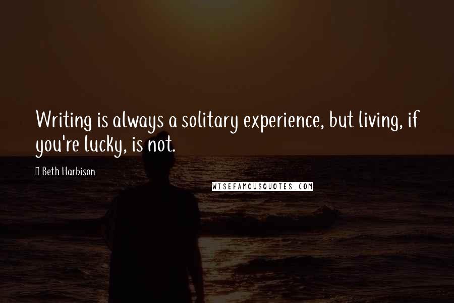 Beth Harbison Quotes: Writing is always a solitary experience, but living, if you're lucky, is not.